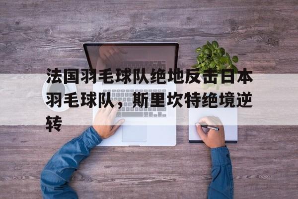 法国羽毛球队绝地反击日本羽毛球队，斯里坎特绝境逆转